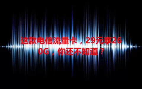 这款电信流量卡，29元享260G，你还不知道？