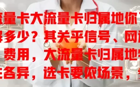 流量卡大流量卡归属地你了解多少？其关乎信号、网速、费用，大流量卡归属地特性各异，选卡要依场景，参考评价，让卡发挥最大价值