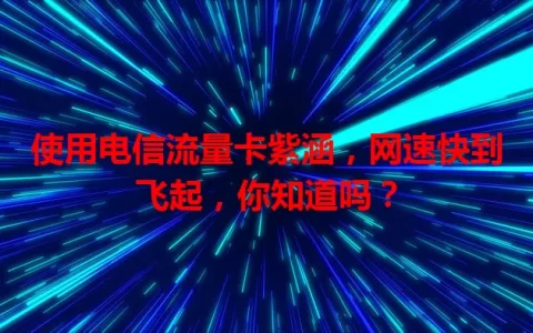 使用电信流量卡紫涵，网速快到飞起，你知道吗？