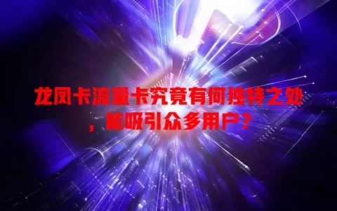 龙凤卡流量卡究竟有何独特之处，能吸引众多用户？