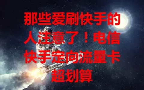 那些爱刷快手的人注意了！电信快手定向流量卡超划算