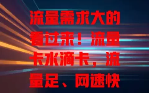 流量需求大的看过来！流量卡水滴卡，流量足、网速快、套餐灵活、场景广，助你畅享精彩网络生活