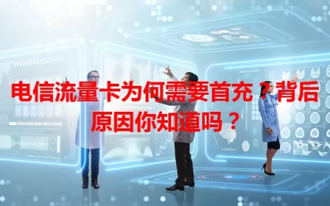 电信流量卡为何需要首充？背后原因你知道吗？