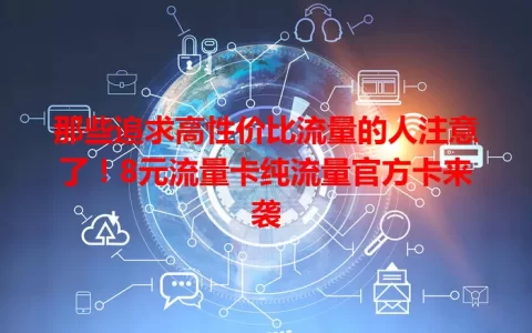 那些追求高性价比流量的人注意了！8元流量卡纯流量官方卡来袭