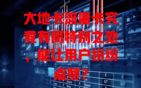 大地卡流量卡究竟有何特别之处，能让用户纷纷点赞？