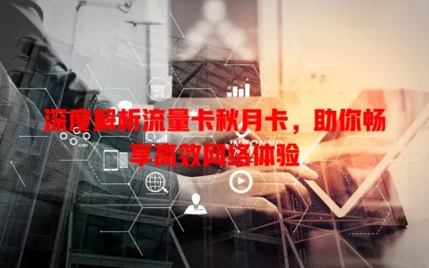 深度解析流量卡秋月卡，助你畅享高效网络体验