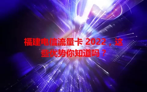 福建电信流量卡 2022，这些优势你知道吗？