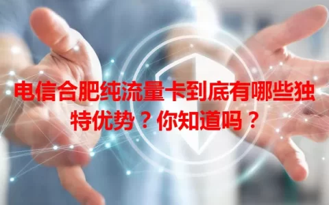电信合肥纯流量卡到底有哪些独特优势？你知道吗？
