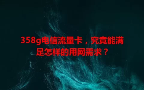 358g电信流量卡，究竟能满足怎样的用网需求？