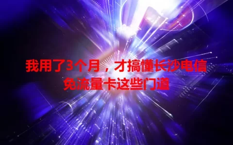 我用了3个月，才搞懂长沙电信免流量卡这些门道