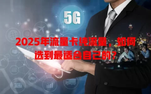 2025年流量卡纯流量，如何选到最适合自己的？