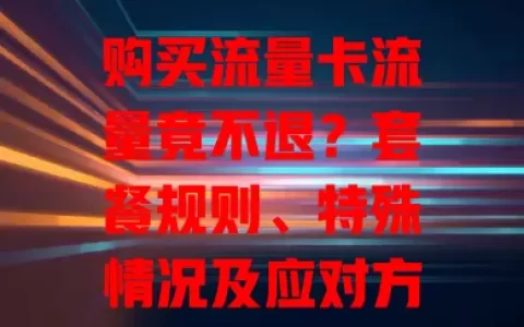 购买流量卡流量竟不退？套餐规则、特殊情况及应对方法全知道