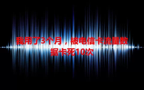 我用了3个月，被电信卡流量数据卡死10次