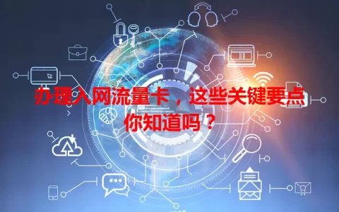 办理入网流量卡，这些关键要点你知道吗？