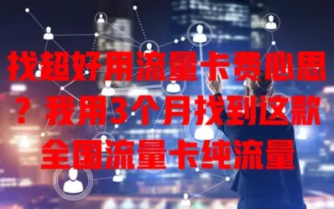 找超好用流量卡费心思？我用3个月找到这款全国流量卡纯流量