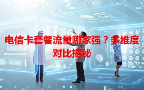 电信卡套餐流量哪家强？多维度对比揭秘