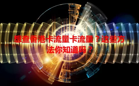 想查香港卡流量卡流量？这些方法你知道吗？