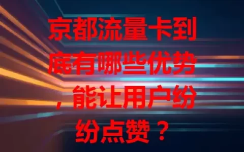 京都流量卡到底有哪些优势，能让用户纷纷点赞？