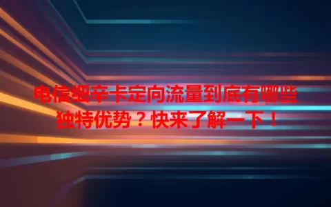 电信细辛卡定向流量到底有哪些独特优势？快来了解一下！