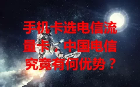手机卡选电信流量卡，中国电信究竟有何优势？