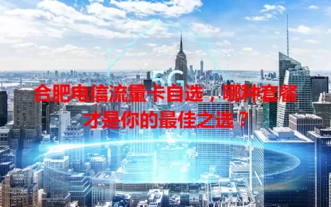 合肥电信流量卡自选，哪种套餐才是你的最佳之选？