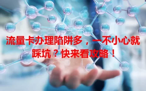 流量卡办理陷阱多，一不小心就踩坑？快来看攻略！