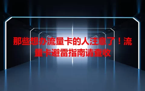 那些想办流量卡的人注意了！流量卡避雷指南请查收