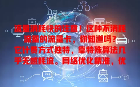 流量消耗快的注意！这种不消耗流量的流量卡，你知道吗？

它计费方式独特，靠特殊算法几乎无感耗流。网络优化精准，优先保障常用应用网站。与运营商深度合作，省流又高效，用它每月流量消耗能降[X]%，快关注！