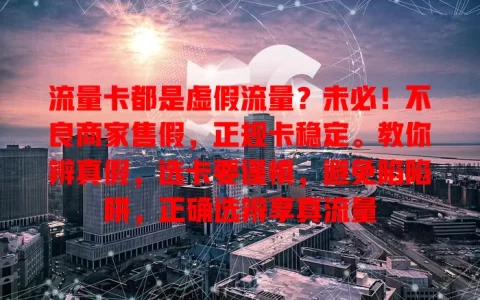 流量卡都是虚假流量？未必！不良商家售假，正规卡稳定。教你辨真假，选卡要谨慎，避免陷陷阱，正确选辨享真流量