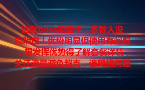 这款boss流量卡，多数人没搞明白！优势明显但使用有问题，想发挥优势得了解套餐详情，关注流量避免超支，遇网络问题找客服，用心使用畅享便利