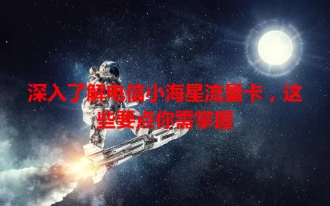 深入了解电信小海星流量卡，这些要点你需掌握