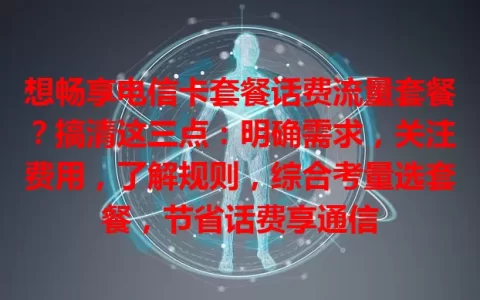 想畅享电信卡套餐话费流量套餐？搞清这三点：明确需求，关注费用，了解规则，综合考量选套餐，节省话费享通信