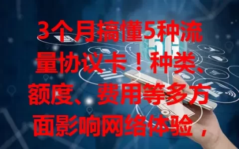 3个月搞懂5种流量协议卡！种类、额度、费用等多方面影响网络体验，选卡要综合考虑自身需求
