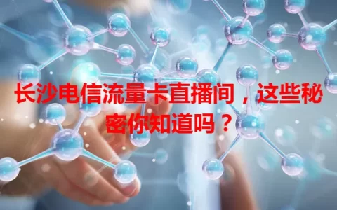 长沙电信流量卡直播间，这些秘密你知道吗？
