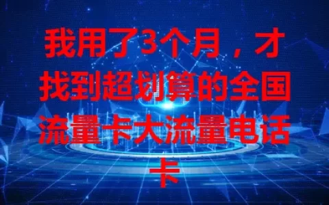 我用了3个月，才找到超划算的全国流量卡大流量电话卡