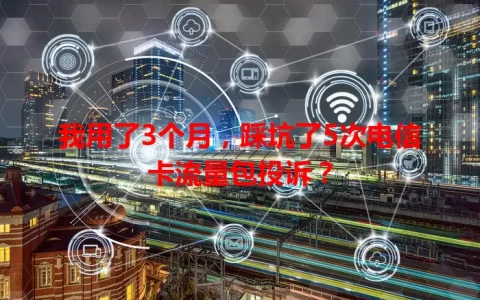 我用了3个月，踩坑了5次电信卡流量包投诉？