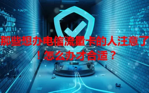 那些想办电信流量卡的人注意了！怎么办才合适？