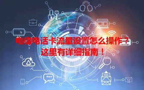 电信电话卡流量设置怎么操作？这里有详细指南！
