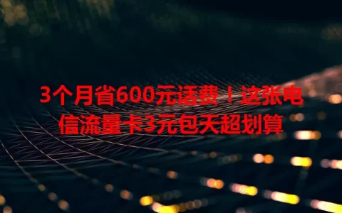 3个月省600元话费！这张电信流量卡3元包天超划算