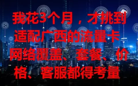 我花3个月，才挑到适配广西的流量卡 网络覆盖、套餐、价格、客服都得考量 经验分享助你畅享网络生活
