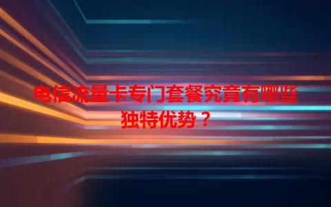 电信流量卡专门套餐究竟有哪些独特优势？
