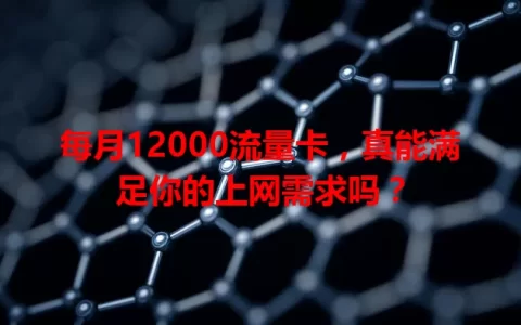 每月12000流量卡，真能满足你的上网需求吗？