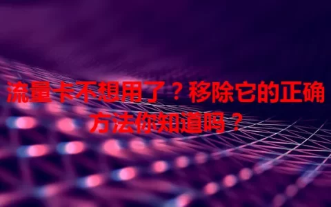 流量卡不想用了？移除它的正确方法你知道吗？