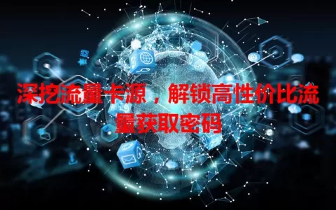 深挖流量卡源，解锁高性价比流量获取密码