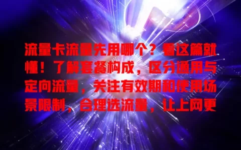 流量卡流量先用哪个？看这篇就懂！了解套餐构成，区分通用与定向流量，关注有效期和使用场景限制，合理选流量，让上网更顺畅