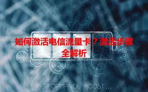 如何激活电信流量卡？激活步骤全解析