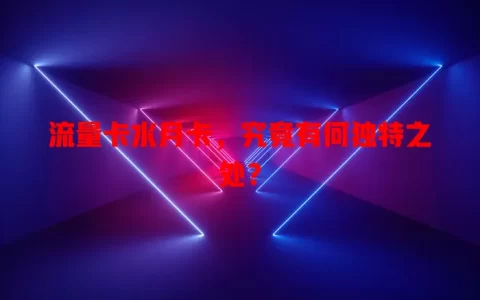 流量卡水月卡，究竟有何独特之处？