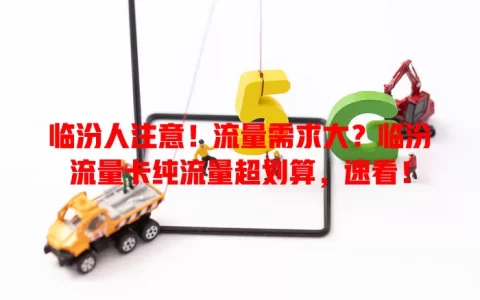 临汾人注意！流量需求大？临汾流量卡纯流量超划算，速看！