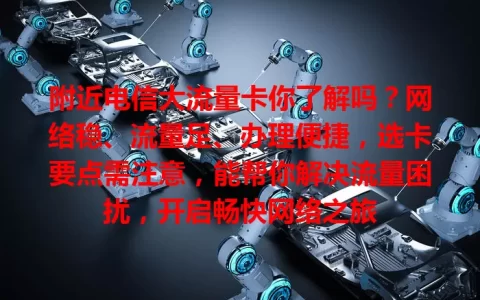 附近电信大流量卡你了解吗？网络稳、流量足、办理便捷，选卡要点需注意，能帮你解决流量困扰，开启畅快网络之旅