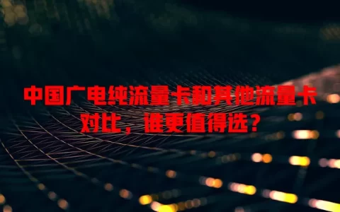 中国广电纯流量卡和其他流量卡对比，谁更值得选？